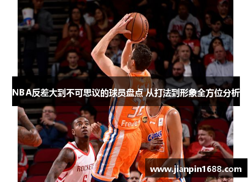 NBA反差大到不可思议的球员盘点 从打法到形象全方位分析