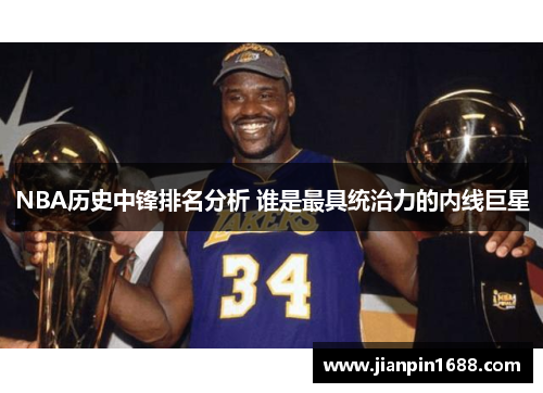 NBA历史中锋排名分析 谁是最具统治力的内线巨星