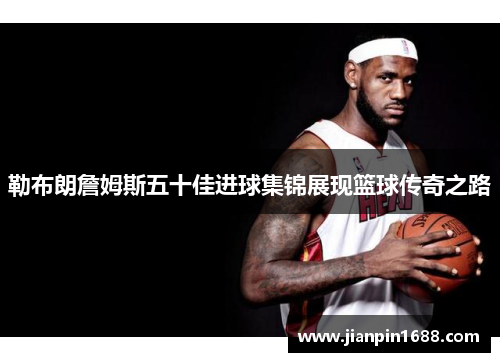 勒布朗詹姆斯五十佳进球集锦展现篮球传奇之路