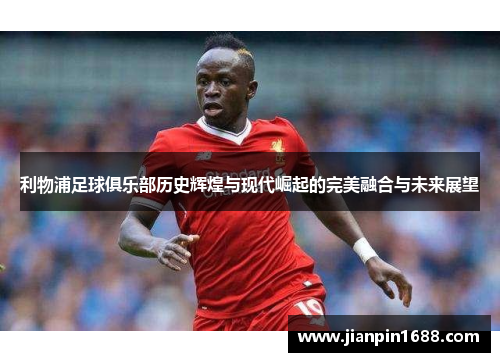 利物浦足球俱乐部历史辉煌与现代崛起的完美融合与未来展望
