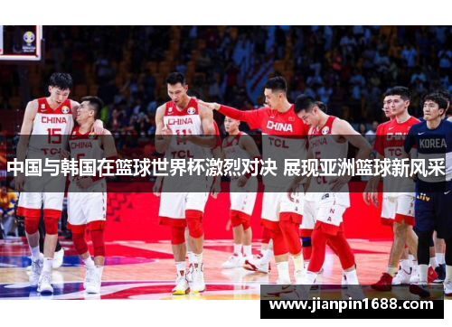 中国与韩国在篮球世界杯激烈对决 展现亚洲篮球新风采