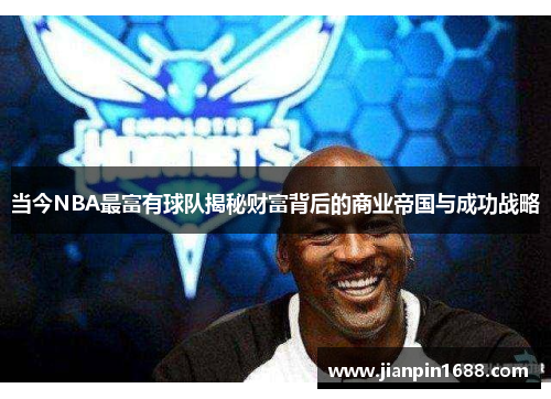 当今NBA最富有球队揭秘财富背后的商业帝国与成功战略