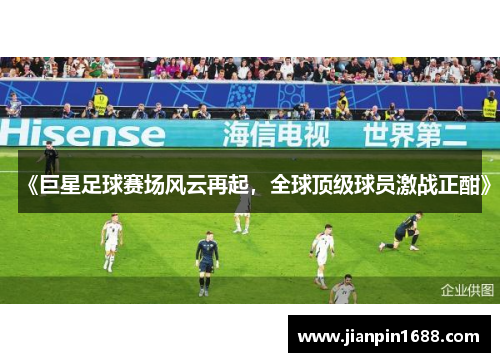 《巨星足球赛场风云再起，全球顶级球员激战正酣》
