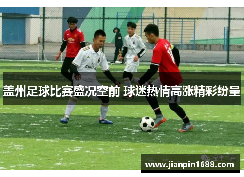 盖州足球比赛盛况空前 球迷热情高涨精彩纷呈
