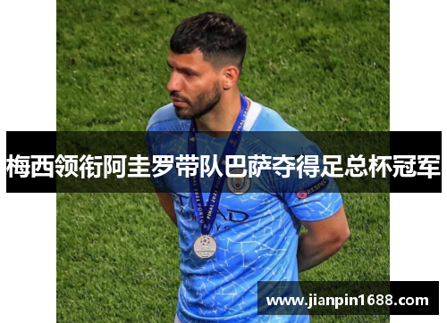 梅西领衔阿圭罗带队巴萨夺得足总杯冠军