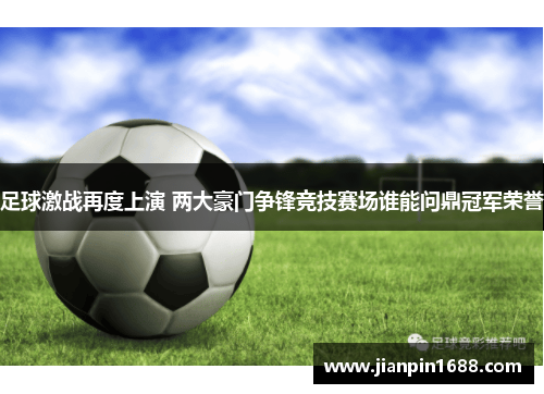 足球激战再度上演 两大豪门争锋竞技赛场谁能问鼎冠军荣誉