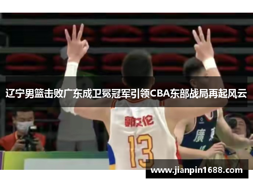 辽宁男篮击败广东成卫冕冠军引领CBA东部战局再起风云