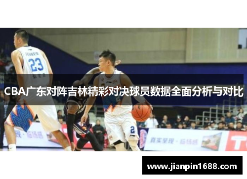 CBA广东对阵吉林精彩对决球员数据全面分析与对比