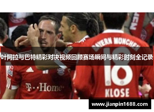 叶阿拉与巴特精彩对决视频回顾赛场瞬间与精彩时刻全记录