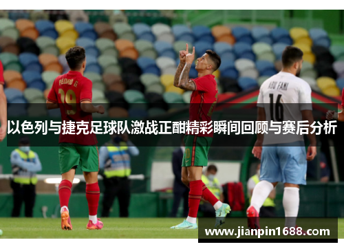 以色列与捷克足球队激战正酣精彩瞬间回顾与赛后分析