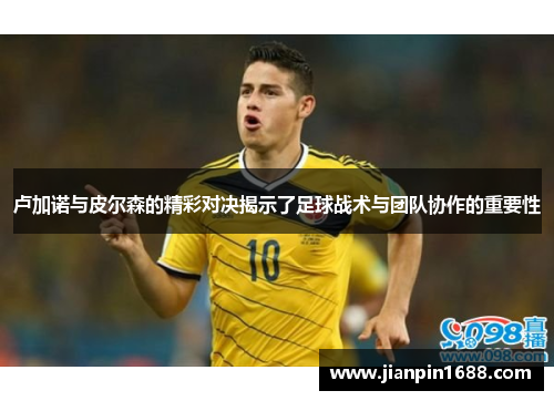 卢加诺与皮尔森的精彩对决揭示了足球战术与团队协作的重要性